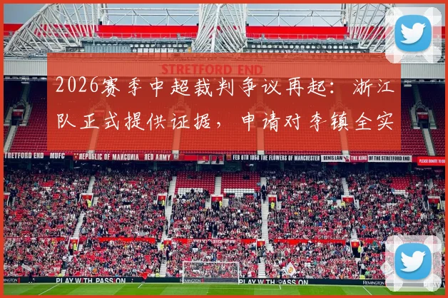 2026赛季中超裁判争议再起：浙江队正式提供证据，申请对李镇全实施处罚，中足联如何回应成焦点