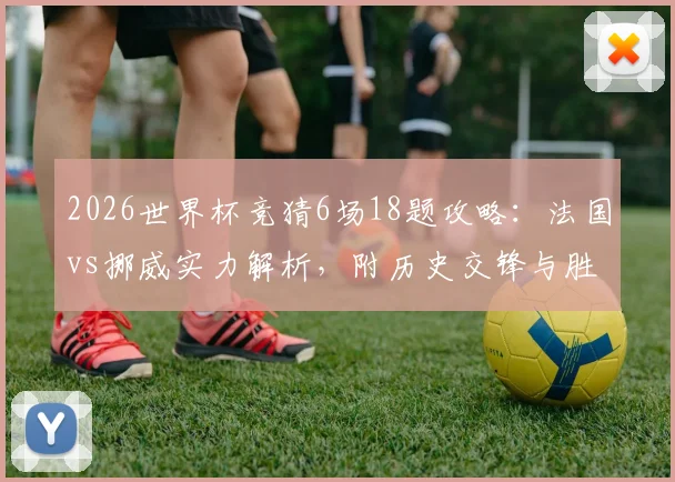 2026世界杯竞猜6场18题攻略:法国vs挪威实力解析,附历史交锋与胜负关键点