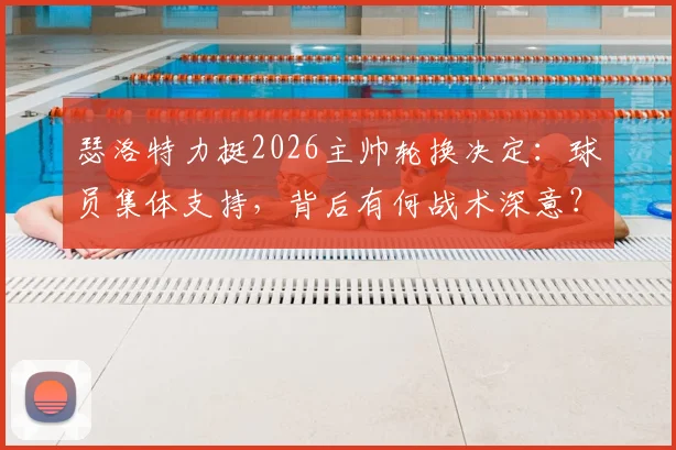 瑟洛特力挺2026主帅轮换决定：球员集体支持，背后有何战术深意？