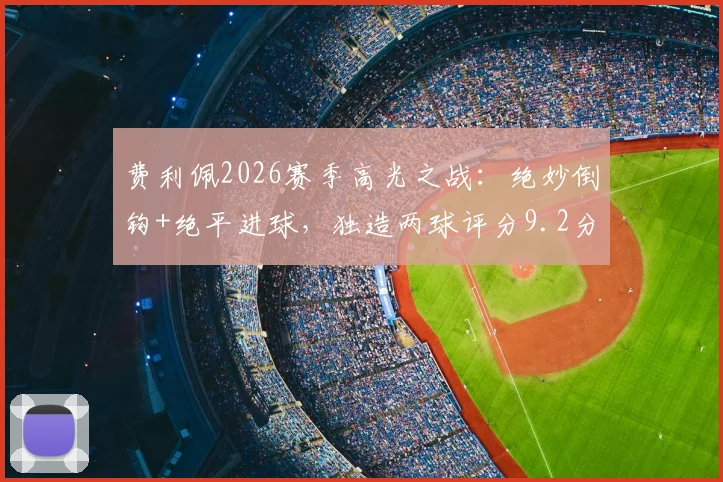 费利佩2026赛季高光之战:绝妙倒钩+绝平进球,独造两球评分9.2分全回顾