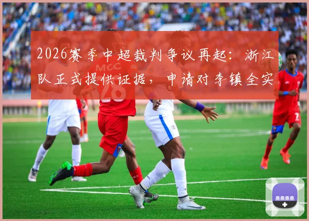 2026赛季中超裁判争议再起：浙江队正式提供证据，申请对李镇全实施处罚，中足联如何回应成焦点