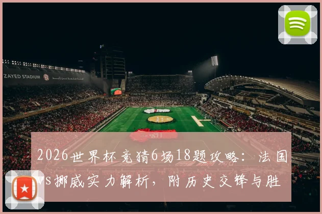2026世界杯竞猜6场18题攻略：法国vs挪威实力解析，附历史交锋与胜负关键点