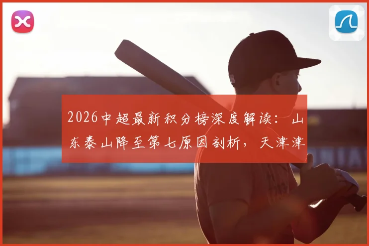2026中超最新积分榜深度解读：山东泰山降至第七原因剖析，天津津门虎首胜摆脱垫底关键点回顾