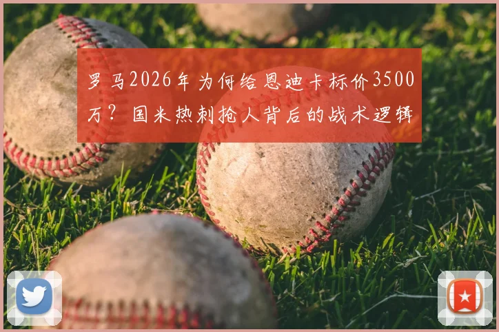 罗马2026年为何给恩迪卡标价3500万?国米热刺抢人背后的战术逻辑与球员价值分析