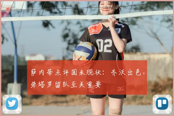 萨内蒂点评国米现状：齐沃出色，劳塔罗留队至关重要