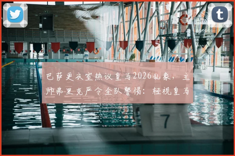巴萨更衣室热议皇马2026乱象,主帅弗里克严令全队警惕:轻视皇马后果很严重