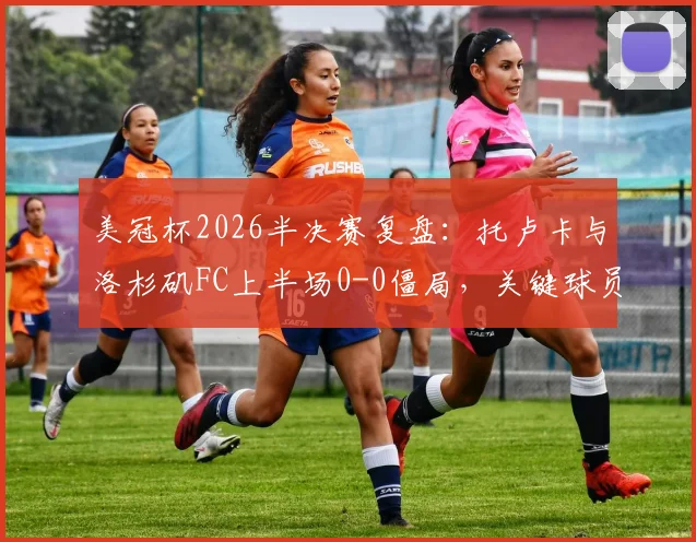 美冠杯2026半决赛复盘：托卢卡与洛杉矶FC上半场0-0僵局，关键球员表现与战术要点解析