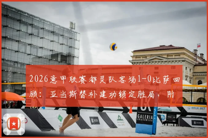 2026意甲联赛都灵队客场1-0比萨回顾：亚当斯替补建功锁定胜局，附都灵赛季赛程与关键战分析