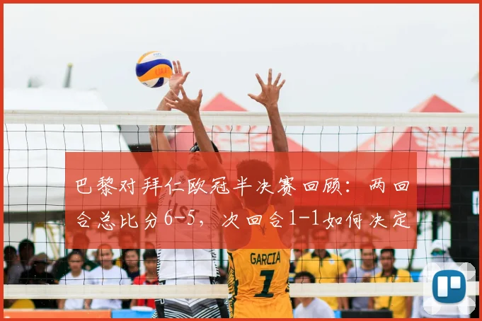 巴黎对拜仁欧冠半决赛回顾：两回合总比分6-5，次回合1-1如何决定晋级命运？