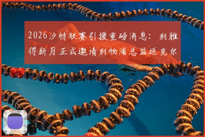 2026沙特联赛引援重磅消息:利雅得新月正式邀请利物浦总监迈克尔·休斯,谈判细节与转会可能性深度解读