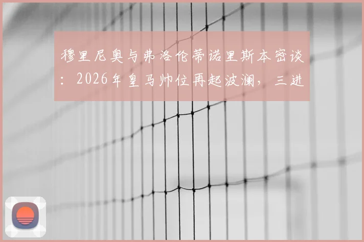 穆里尼奥与弗洛伦蒂诺里斯本密谈：2026年皇马帅位再起波澜，三进宫可能性全解析