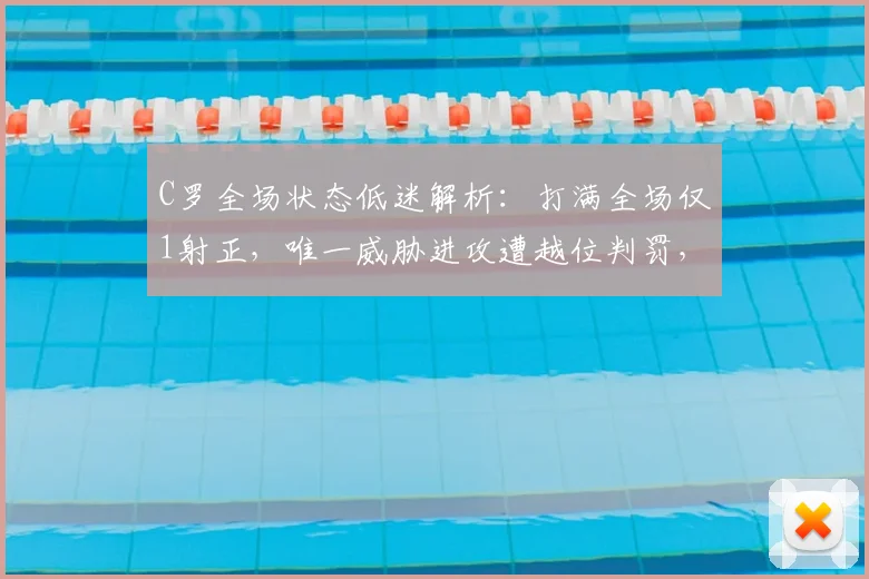 C罗全场状态低迷解析：打满全场仅1射正，唯一威胁进攻遭越位判罚，数据表现引发热议
