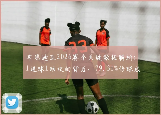 布恩迪亚2026赛季关键数据解析：1进球1助攻的背后，79.31%传球成功率意味着什么？