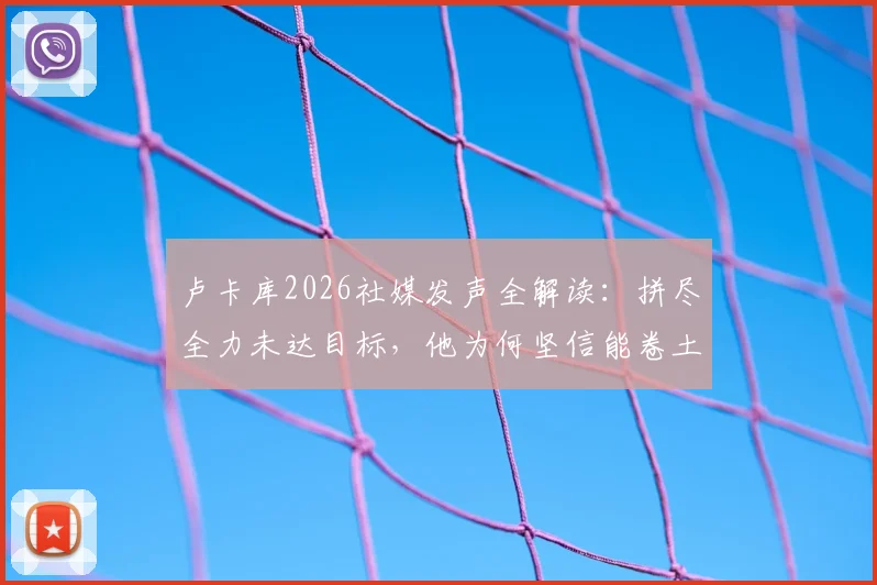 卢卡库2026社媒发声全解读：拼尽全力未达目标，他为何坚信能卷土重来？