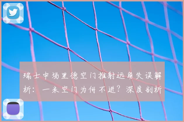 瑞士中场里德空门推射远角失误解析：一米空门为何不进？深度剖析球员临场心理与2026大赛展望