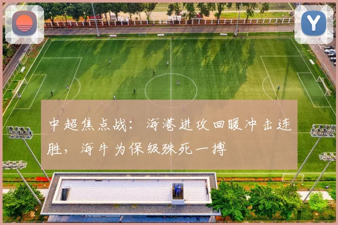 中超焦点战：海港进攻回暖冲击连胜，海牛为保级殊死一搏