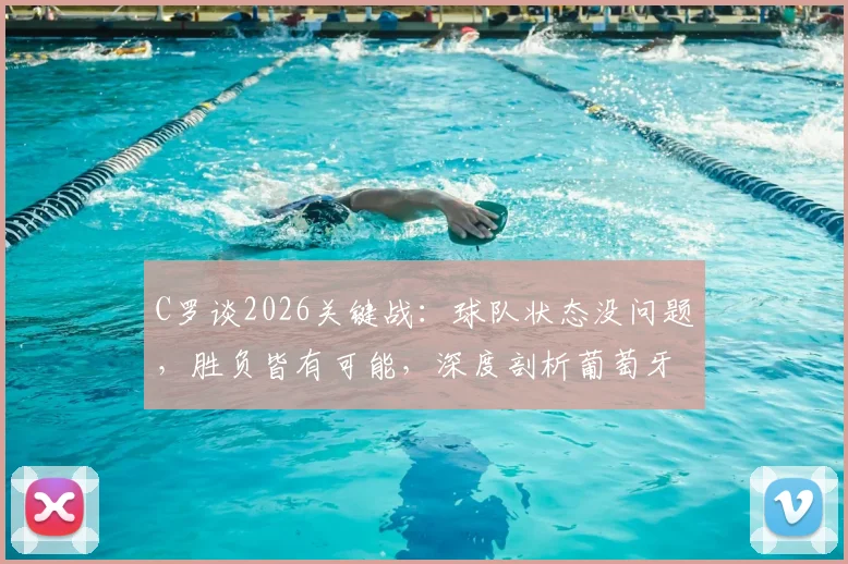 C罗谈2026关键战：球队状态没问题，胜负皆有可能，深度剖析葡萄牙队当前处境