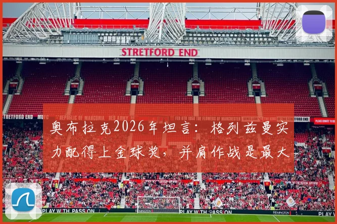 奥布拉克2026年坦言：格列兹曼实力配得上金球奖，并肩作战是最大荣幸