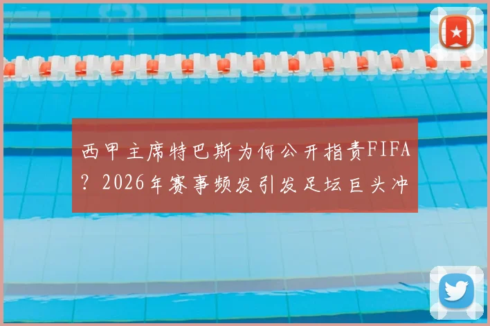 西甲主席特巴斯为何公开指责FIFA？2026年赛事频发引发足坛巨头冲突，因凡蒂诺该不该引咎辞职