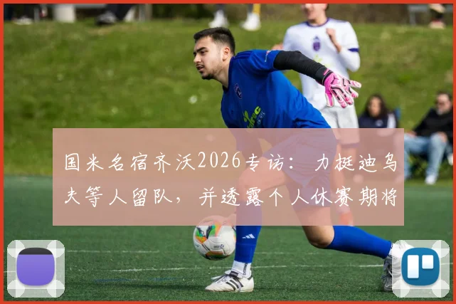 国米名宿齐沃2026专访：力挺迪乌夫等人留队，并透露个人休赛期将专注家庭生活