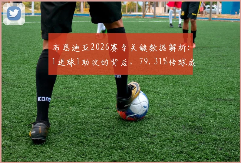 布恩迪亚2026赛季关键数据解析：1进球1助攻的背后，79.31%传球成功率意味着什么？