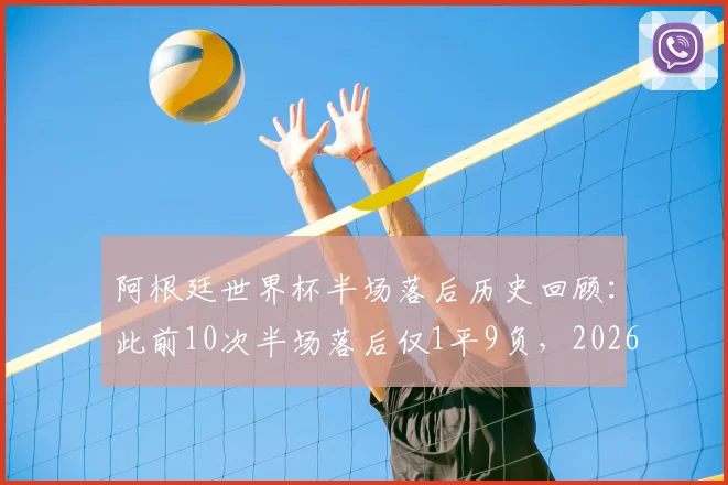 阿根廷世界杯半场落后历史回顾：此前10次半场落后仅1平9负，2026能否打破魔咒？