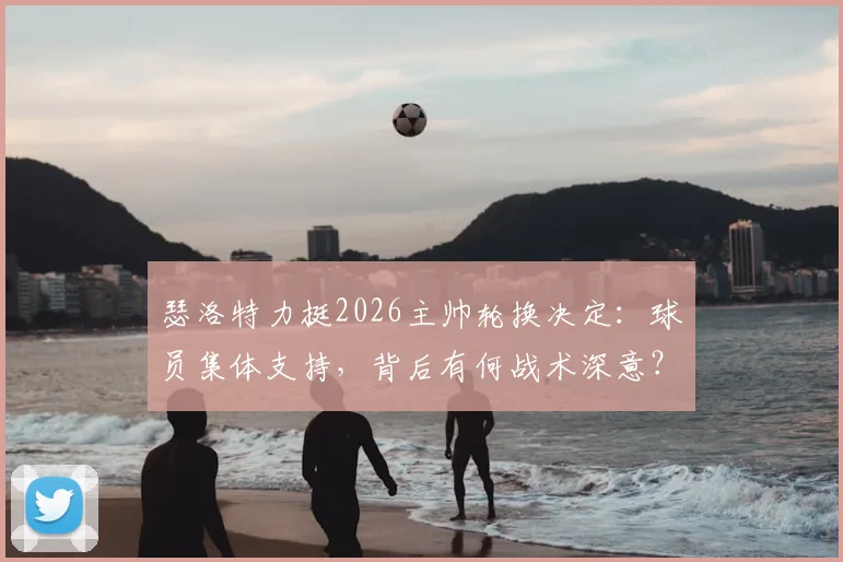 瑟洛特力挺2026主帅轮换决定:球员集体支持,背后有何战术深意?