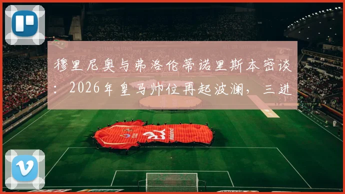穆里尼奥与弗洛伦蒂诺里斯本密谈：2026年皇马帅位再起波澜，三进宫可能性全解析