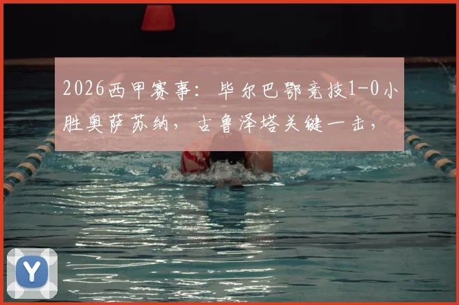 2026西甲赛事：毕尔巴鄂竞技1-0小胜奥萨苏纳，古鲁泽塔关键一击，乌奈-西蒙扑点锁定胜局