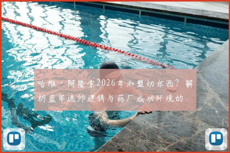 哈维·阿隆索2026年加盟切尔西?解析蓝军选帅逻辑与药厂成功环境的相似性