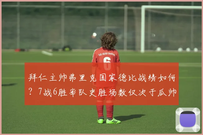 拜仁主帅弗里克国家德比战绩如何？7战6胜率队史胜场数仅次于瓜帅与克鲁伊夫