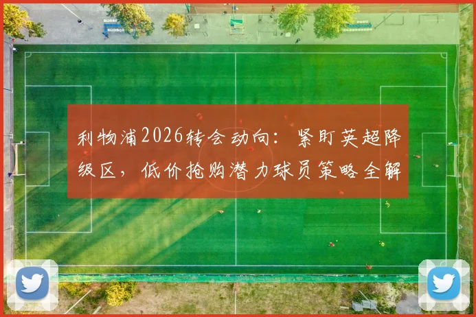利物浦2026转会动向：紧盯英超降级区，低价抢购潜力球员策略全解析