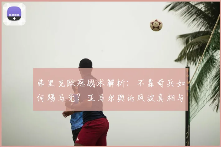 弗里克欧冠战术解析：不靠奇兵如何踢马竞？亚马尔舆论风波真相与巴萨2026赛季前景探讨