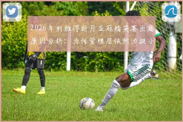 2026年利雅得新月亚冠精英赛出局原因分析：为何管理层依然力挺小因扎吉，其执教前景与合同细节解读