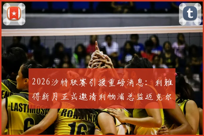 2026沙特联赛引援重磅消息：利雅得新月正式邀请利物浦总监迈克尔·休斯，谈判细节与转会可能性深度解读