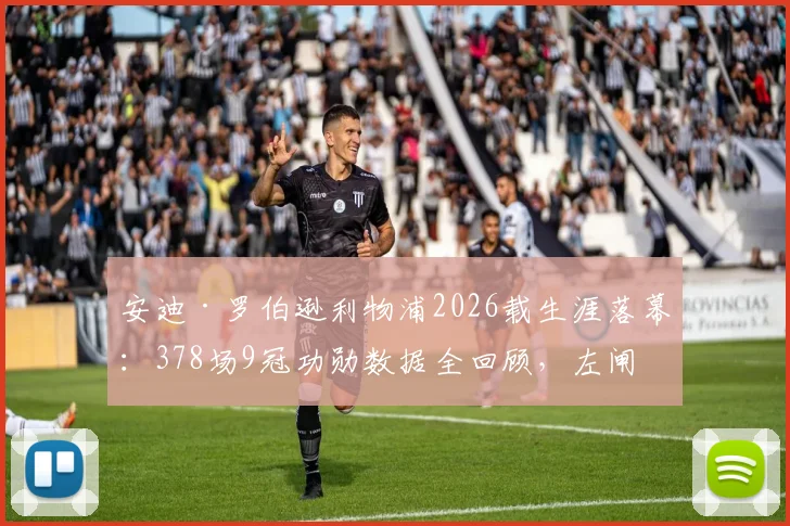 安迪·罗伯逊利物浦2026载生涯落幕：378场9冠功勋数据全回顾，左闸传奇告别原因与巅峰期深度解析