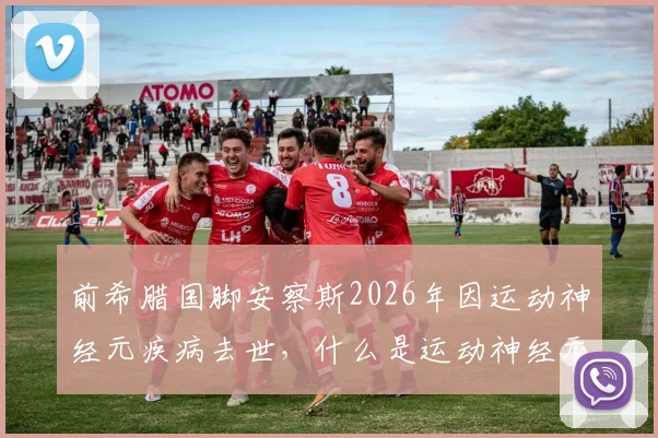 前希腊国脚安察斯2026年因运动神经元疾病去世，什么是运动神经元病？症状与运动员健康警示