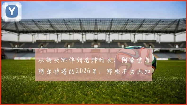从街头玩伴到名帅对决：阿隆索与阿尔特塔的2026年，那些不为人知的青训往事