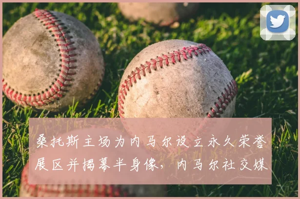 桑托斯主场为内马尔设立永久荣誉展区并揭幕半身像,内马尔社交媒体发长文深情致谢老东家