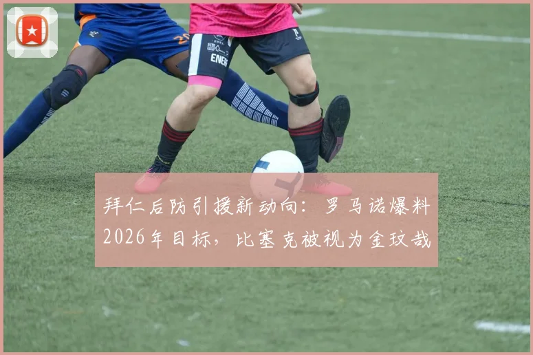 拜仁后防引援新动向：罗马诺爆料2026年目标，比塞克被视为金玟哉潜在替代者，实力与前景深度剖析