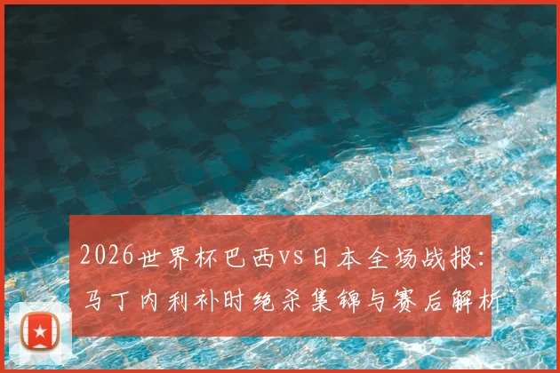 2026世界杯巴西vs日本全场战报:马丁内利补时绝杀集锦与赛后解析,附比赛完整回放