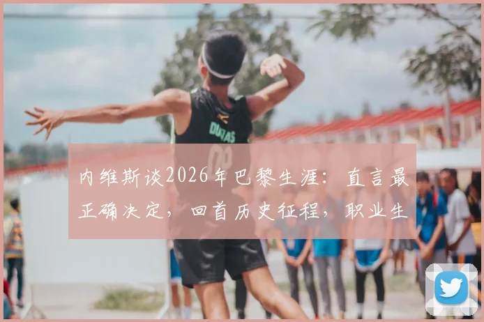 内维斯谈2026年巴黎生涯：直言最正确决定，回首历史征程，职业生涯抉择的启示与心路历程