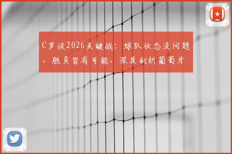 C罗谈2026关键战:球队状态没问题,胜负皆有可能,深度剖析葡萄牙队当前处境