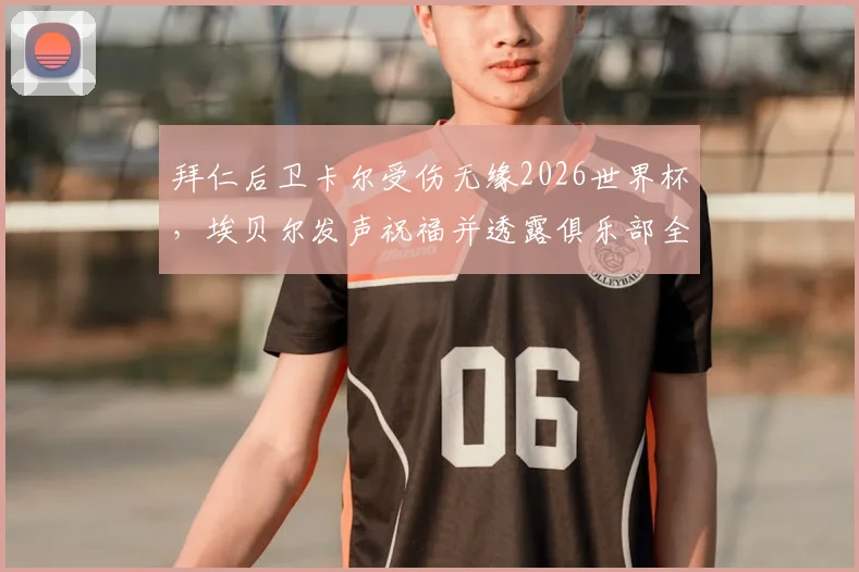 拜仁后卫卡尔受伤无缘2026世界杯，埃贝尔发声祝福并透露俱乐部全力康复计划，球迷关注后续