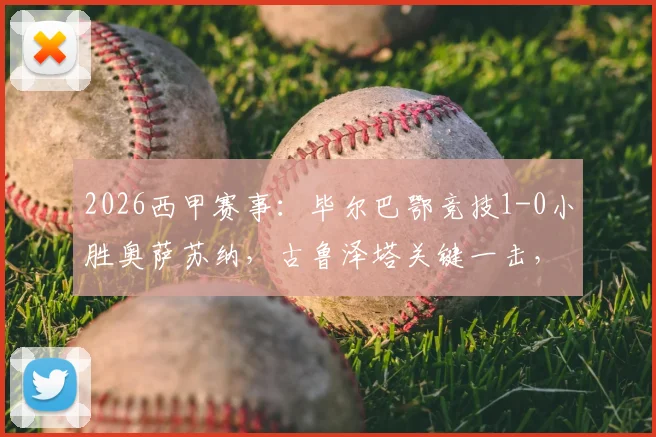 2026西甲赛事：毕尔巴鄂竞技1-0小胜奥萨苏纳，古鲁泽塔关键一击，乌奈-西蒙扑点锁定胜局