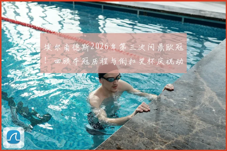 埃尔南德斯2026年第三次问鼎欧冠！回顾夺冠历程与倒扣奖杯庆祝动作的由来