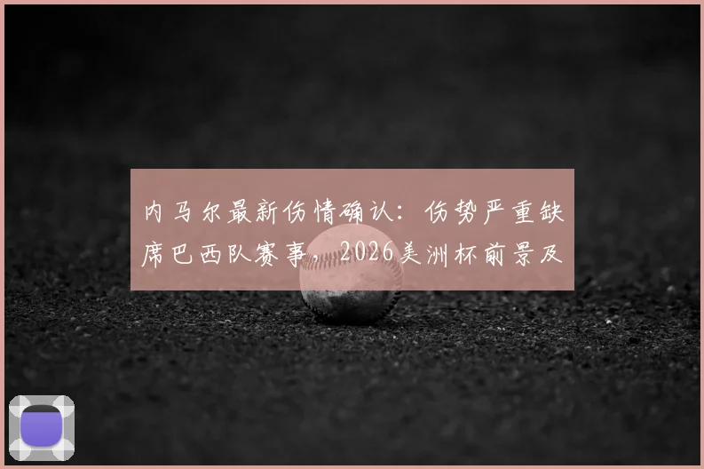 内马尔最新伤情确认:伤势严重缺席巴西队赛事,2026美洲杯前景及巴西队阵容影响分析
