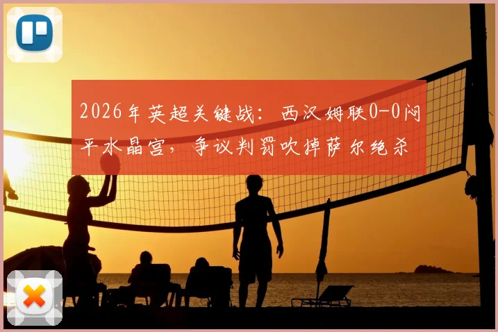 2026年英超关键战：西汉姆联0-0闷平水晶宫，争议判罚吹掉萨尔绝杀，狼队确定降级