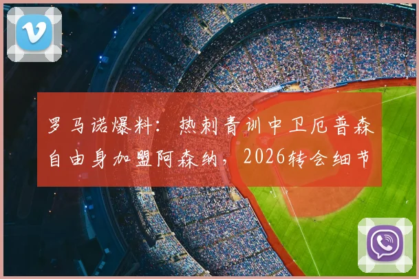 罗马诺爆料：热刺青训中卫厄普森自由身加盟阿森纳，2026转会细节深度分析