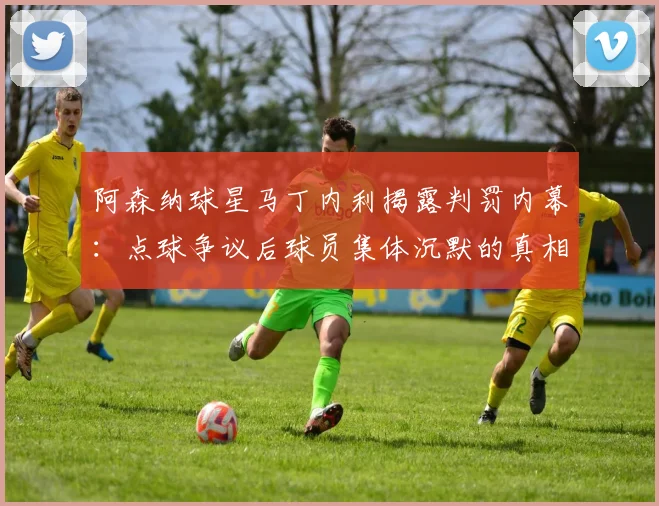 阿森纳球星马丁内利揭露判罚内幕：点球争议后球员集体沉默的真相